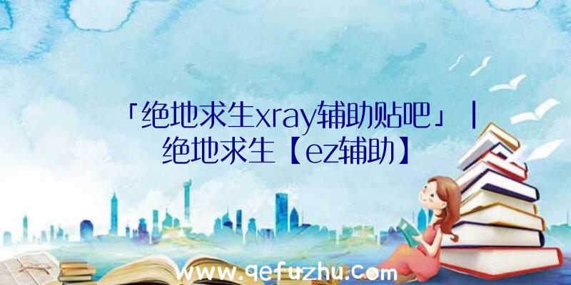 「绝地求生xray辅助贴吧」|绝地求生【ez辅助】